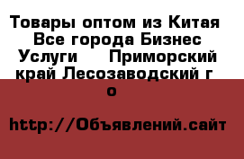 Товары оптом из Китая  - Все города Бизнес » Услуги   . Приморский край,Лесозаводский г. о. 